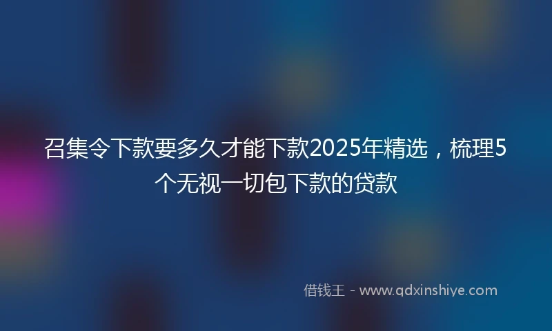 召集令下款要多久才能下款2025年精选，梳理5个无视一切包下款的贷款
