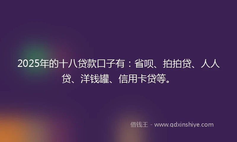 2025年的十八贷款口子有：省呗、拍拍贷、人人贷、洋钱罐、信用卡贷等。