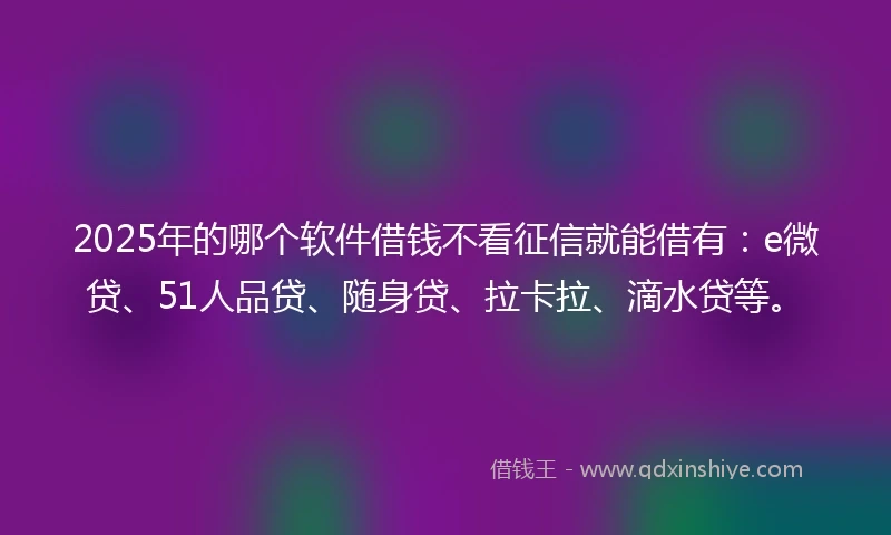 2025年的哪个软件借钱不看征信就能借有：e微贷、51人品贷、随身贷、拉卡拉、滴水贷等。