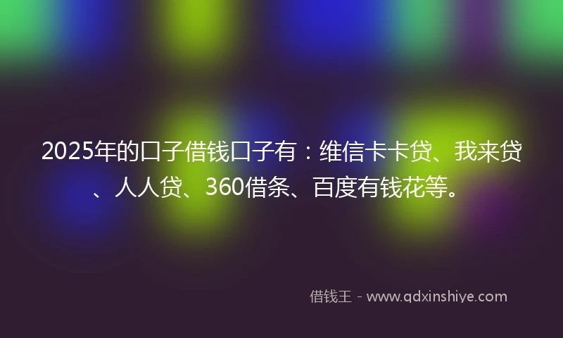 2025年的口子借钱口子有：维信卡卡贷、我来贷、人人贷、360借条、百度有钱花等。