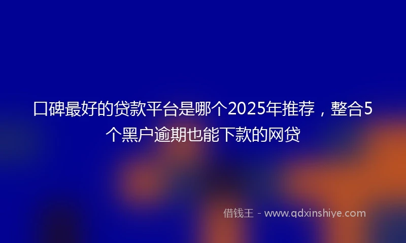 口碑最好的贷款平台是哪个2025年推荐，整合5个黑户逾期也能下款的网贷