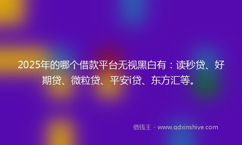 2025年的哪个借款平台无视黑白有：读秒贷、好期贷、微粒贷、平安i贷、东方汇等。
