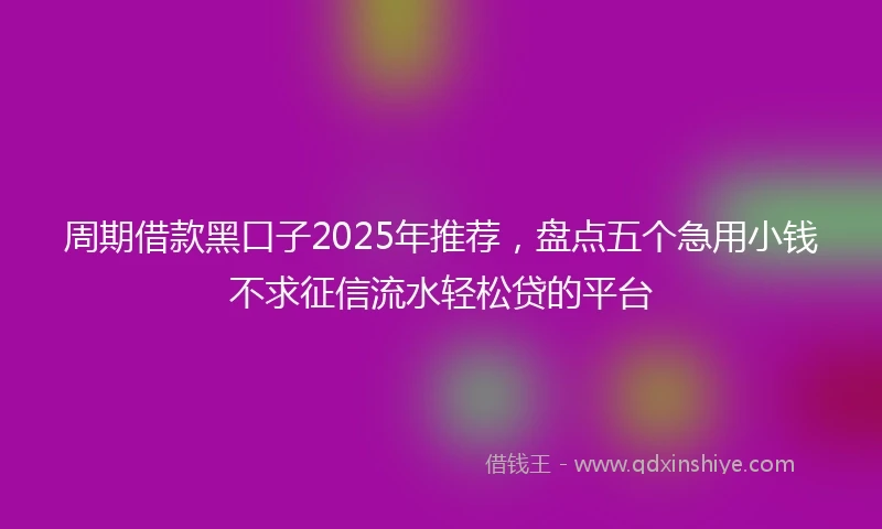 周期借款黑口子2025年推荐，盘点五个急用小钱不求征信流水轻松贷的平台