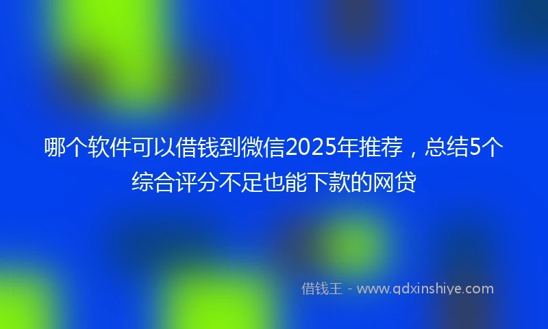 哪个软件可以借钱到微信2025年推荐，总结5个综合评分不足也能下款的网贷