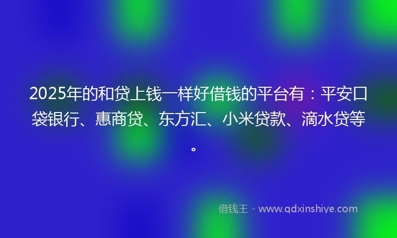 2025年的和贷上钱一样好借钱的平台有：平安口袋银行、惠商贷、东方汇、小米贷款、滴水贷等。