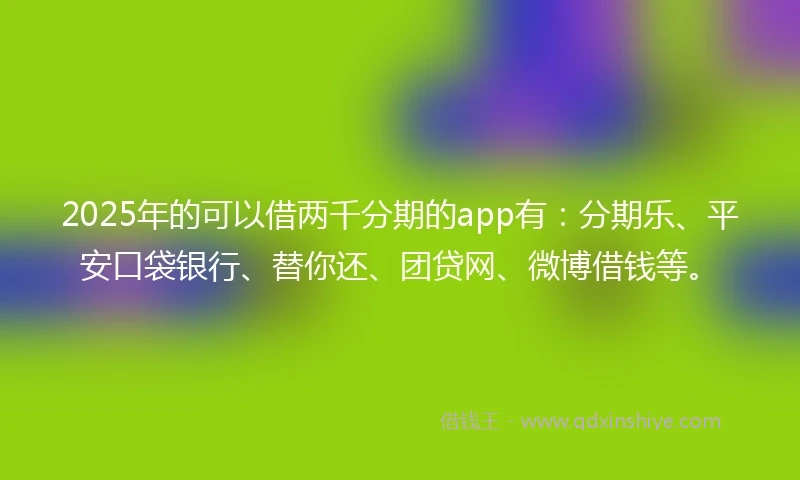 2025年的可以借两千分期的app有：分期乐、平安口袋银行、替你还、团贷网、微博借钱等。