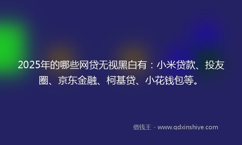 2025年的哪些网贷无视黑白有：小米贷款、投友圈、京东金融、柯基贷、小花钱包等。
