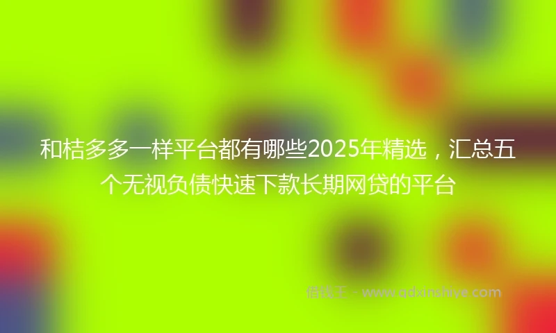 和桔多多一样平台都有哪些2025年精选，汇总五个无视负债快速下款长期网贷的平台
