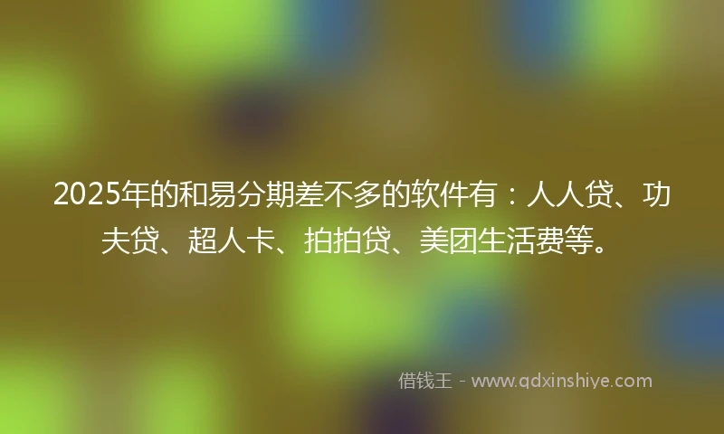 2025年的和易分期差不多的软件有：人人贷、功夫贷、超人卡、拍拍贷、美团生活费等。