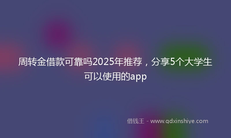 周转金借款可靠吗2025年推荐，分享5个大学生可以使用的app