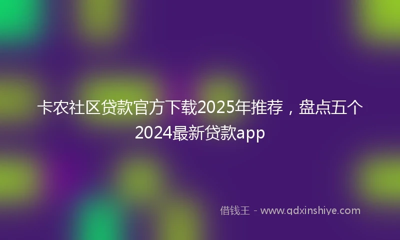 卡农社区贷款官方下载2025年推荐，盘点五个2024最新贷款app