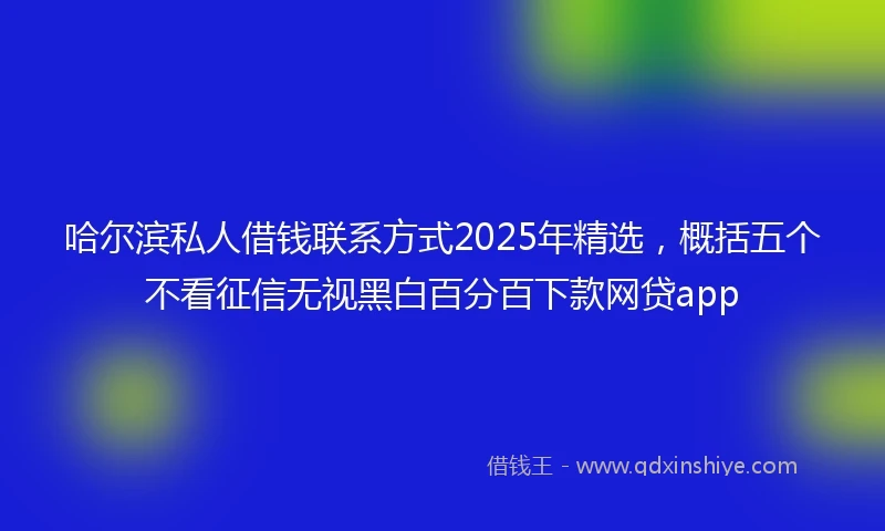 哈尔滨私人借钱联系方式2025年精选，概括五个不看征信无视黑白百分百下款网贷app