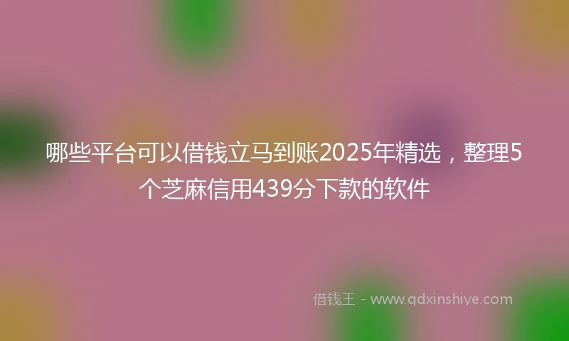 哪些平台可以借钱立马到账2025年精选,整理5个芝麻信用439分下款的软件