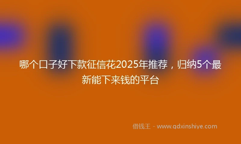 哪个口子好下款征信花2025年推荐,归纳5个最新能下来钱的平台