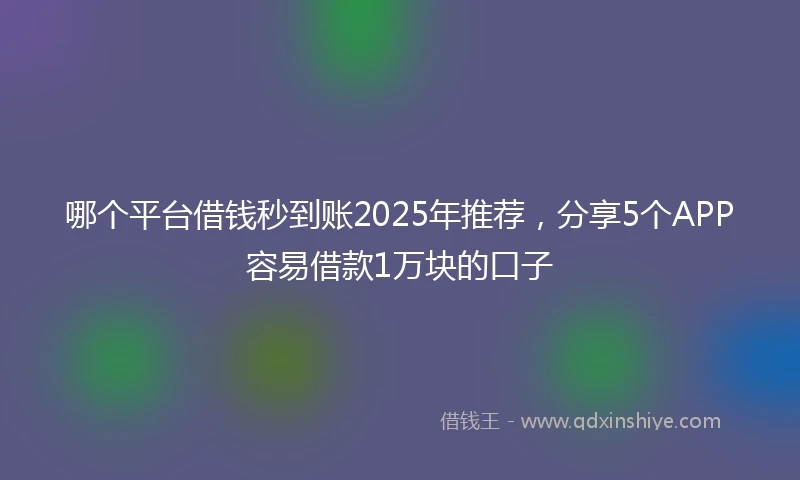 哪个平台借钱秒到账2025年推荐，分享5个APP容易借款1万块的口子