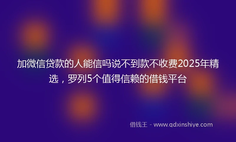 加微信贷款的人能信吗说不到款不收费2025年精选，罗列5个值得信赖的借钱平台