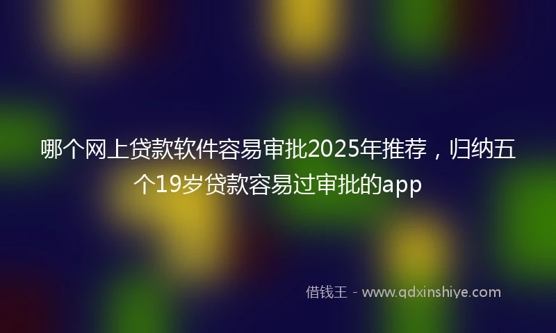 哪个网上贷款软件容易审批2025年推荐，归纳五个19岁贷款容易过审批的app