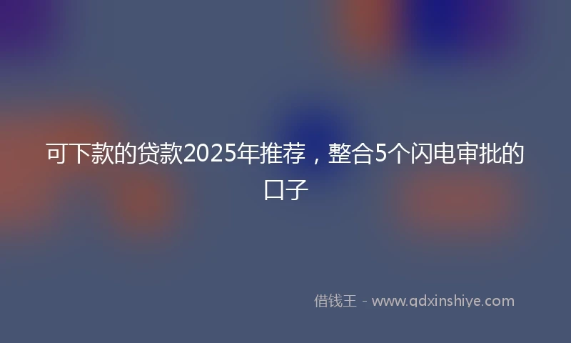 可下款的贷款2025年推荐,整合5个闪电审批的口子