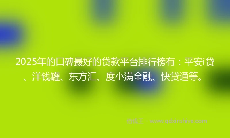 2025年的口碑最好的贷款平台排行榜有：平安i贷、洋钱罐、东方汇、度小满金融、快贷通等。