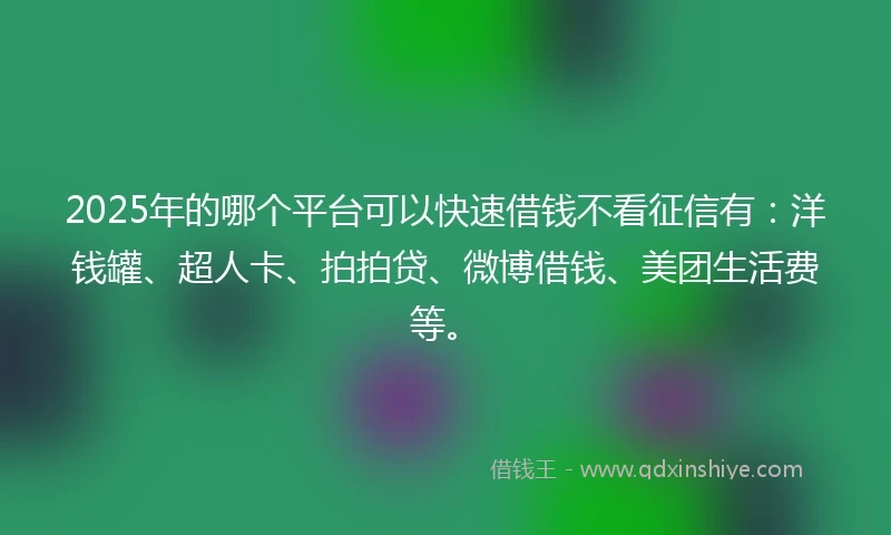 2025年的哪个平台可以快速借钱不看征信有：洋钱罐、超人卡、拍拍贷、微博借钱、美团生活费等。