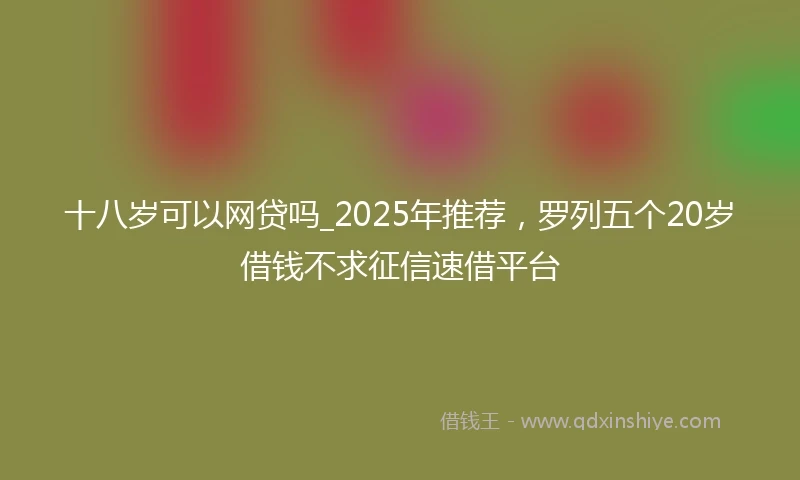 十八岁可以网贷吗_2025年推荐，罗列五个20岁借钱不求征信速借平台
