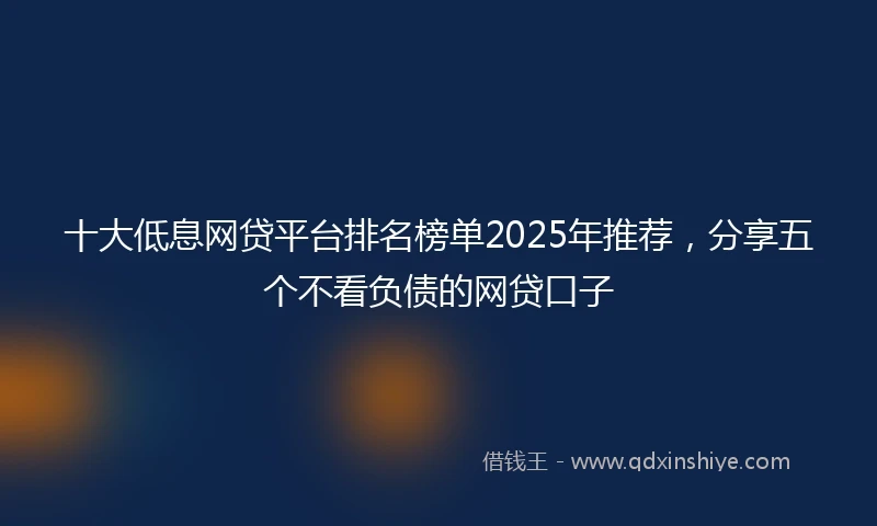 十大低息网贷平台排名榜单2025年推荐，分享五个不看负债的网贷口子