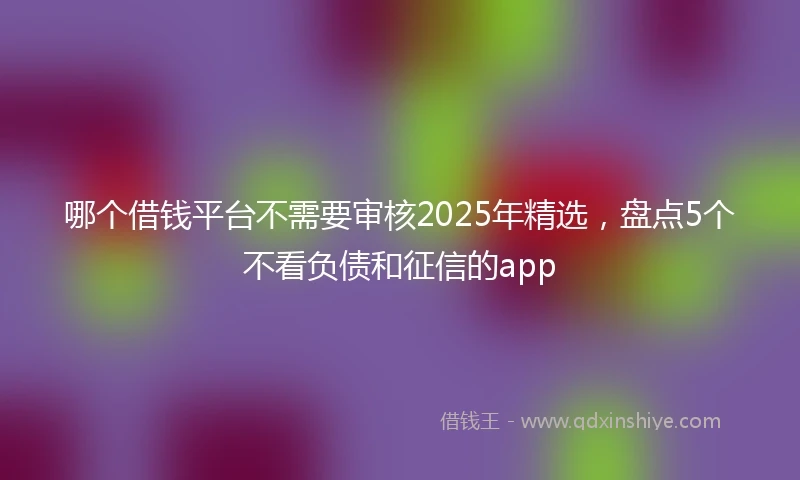 哪个借钱平台不需要审核2025年精选，盘点5个不看负债和征信的app