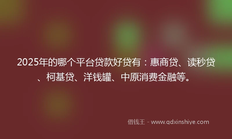 2025年的哪个平台贷款好贷有：惠商贷、读秒贷、柯基贷、洋钱罐、中原消费金融等。