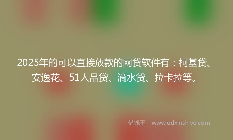2025年的可以直接放款的网贷软件有：柯基贷、安逸花、51人品贷、滴水贷、拉卡拉等。