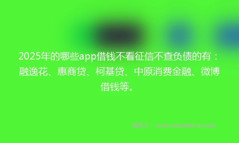 2025年的哪些app借钱不看征信不查负债的有：融逸花、惠商贷、柯基贷、中原消费金融、微博借钱等。
