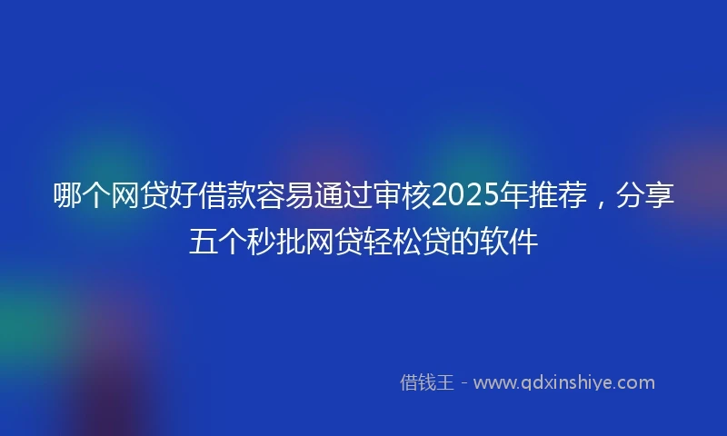 哪个网贷好借款容易通过审核2025年推荐，分享五个秒批网贷轻松贷的软件