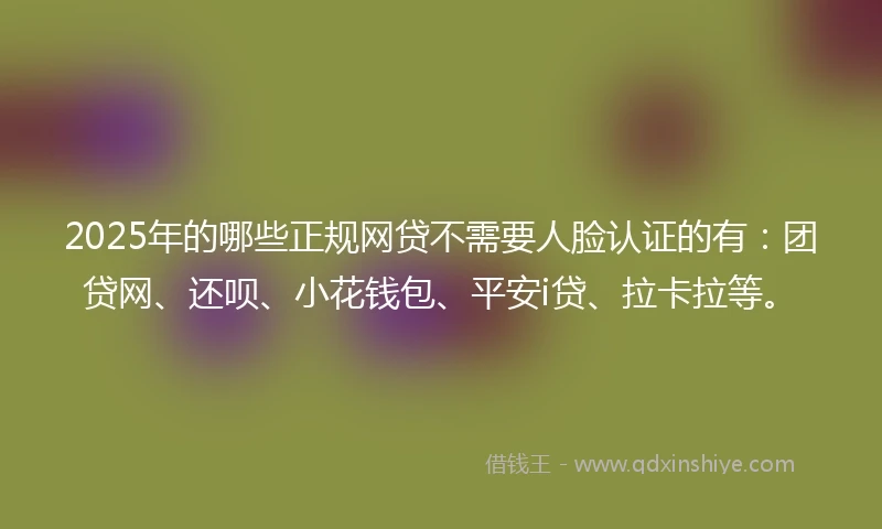 2025年的哪些正规网贷不需要人脸认证的有：团贷网、还呗、小花钱包、平安i贷、拉卡拉等。