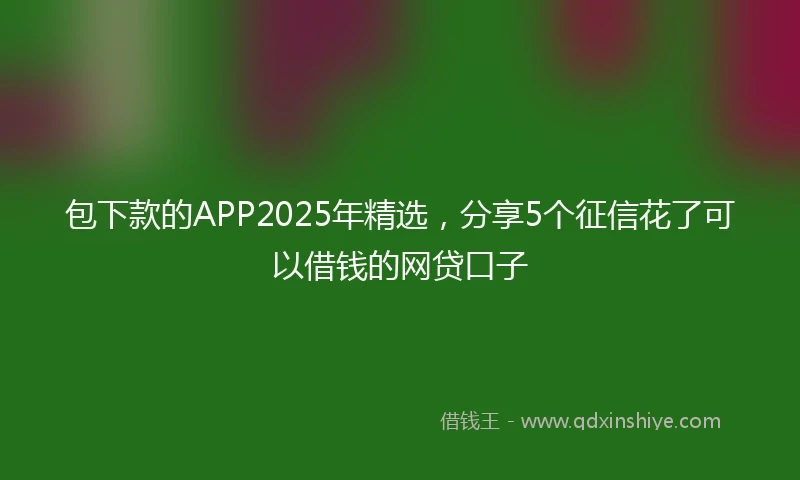 包下款的APP2025年精选，分享5个征信花了可以借钱的网贷口子