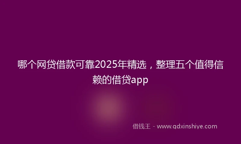 哪个网贷借款可靠2025年精选，整理五个值得信赖的借贷app