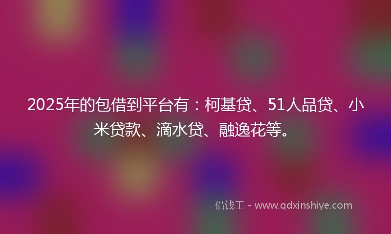 2025年的包借到平台有：柯基贷、51人品贷、小米贷款、滴水贷、融逸花等。