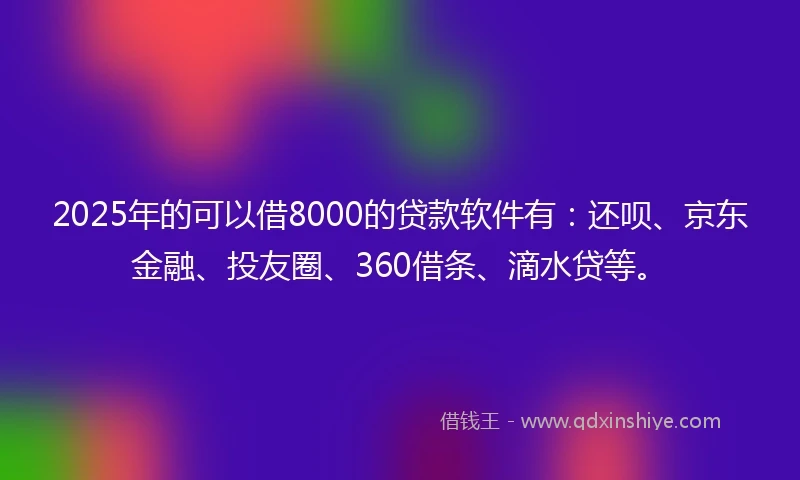 2025年的可以借8000的贷款软件有：还呗、京东金融、投友圈、360借条、滴水贷等。