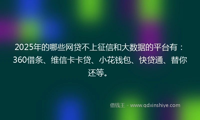 2025年的哪些网贷不上征信和大数据的平台有：360借条、维信卡卡贷、小花钱包、快贷通、替你还等。