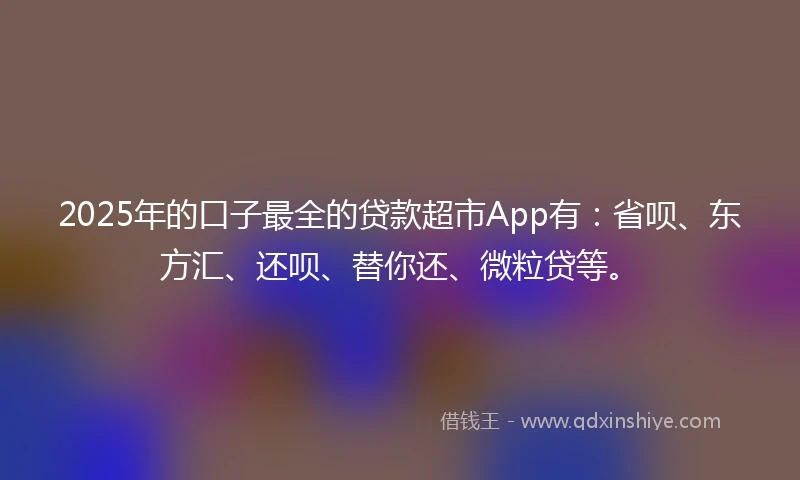 2025年的口子最全的贷款超市App有：省呗、东方汇、还呗、替你还、微粒贷等。