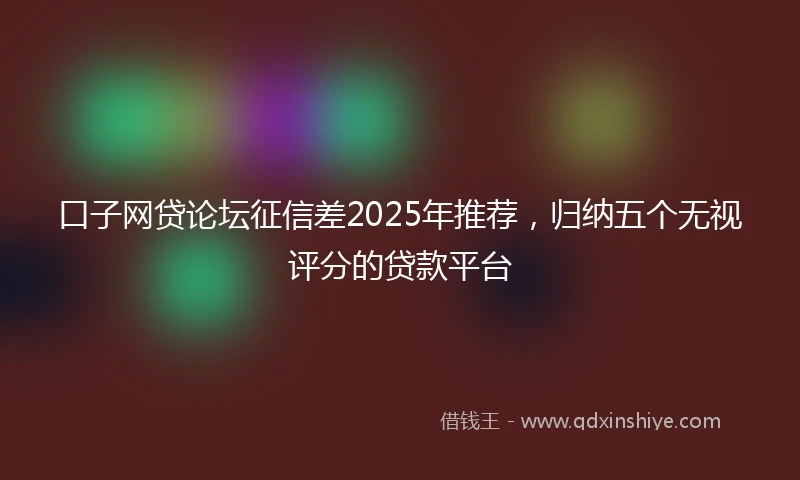 口子网贷论坛征信差2025年推荐，归纳五个无视评分的贷款平台