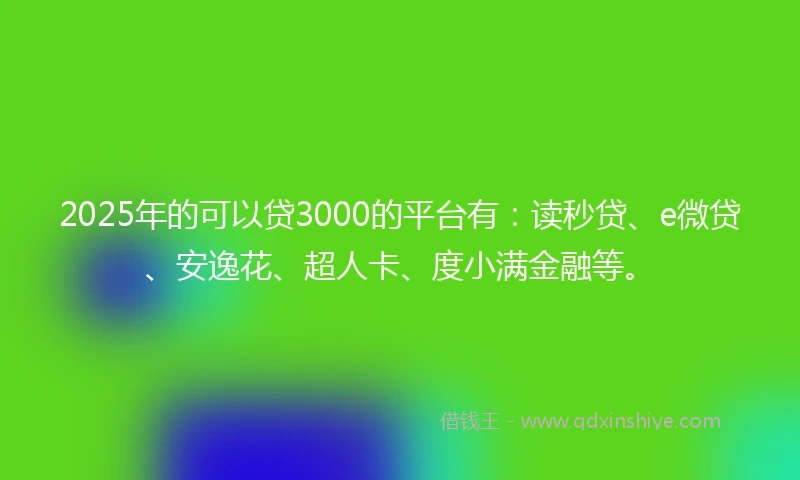 2025年的可以贷3000的平台有：读秒贷、e微贷、安逸花、超人卡、度小满金融等。