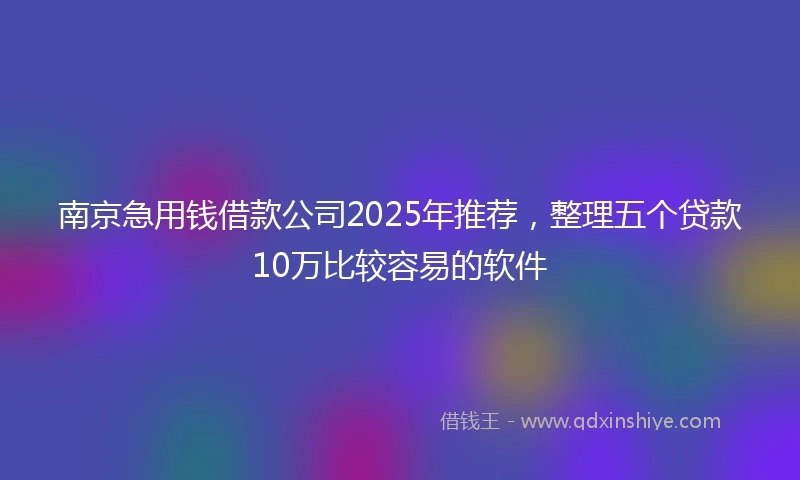 南京急用钱借款公司2025年推荐，整理五个贷款10万比较容易的软件