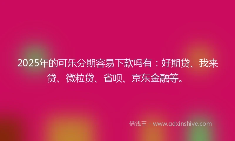 2025年的可乐分期容易下款吗有：好期贷、我来贷、微粒贷、省呗、京东金融等。
