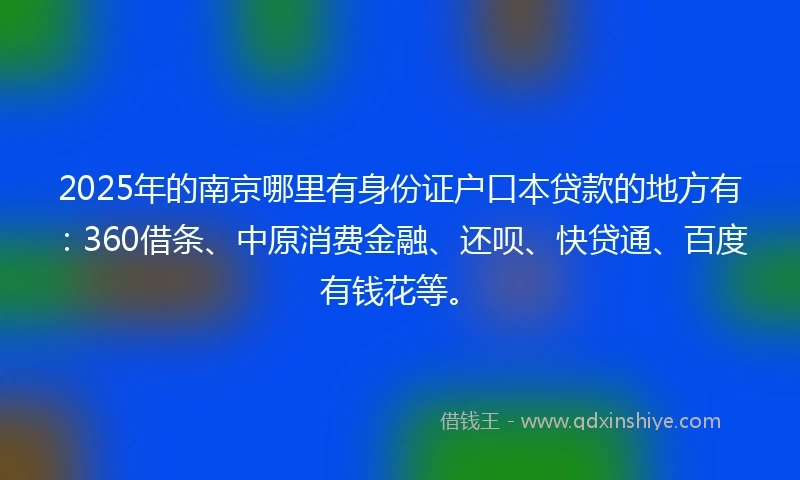 2025年的南京哪里有身份证户口本贷款的地方有：360借条、中原消费金融、还呗、快贷通、百度有钱花等。