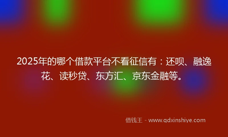 2025年的哪个借款平台不看征信有：还呗、融逸花、读秒贷、东方汇、京东金融等。