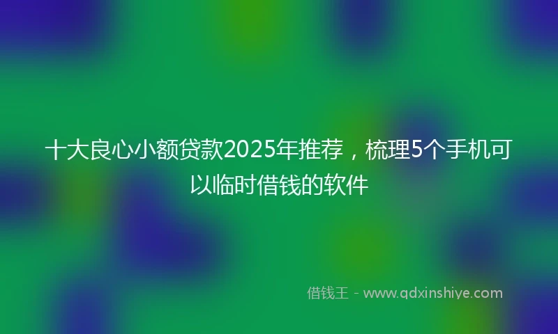十大良心小额贷款2025年推荐，梳理5个手机可以临时借钱的软件