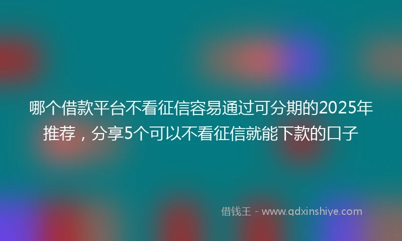 哪个借款平台不看征信容易通过可分期的2025年推荐，分享5个可以不看征信就能下款的口子