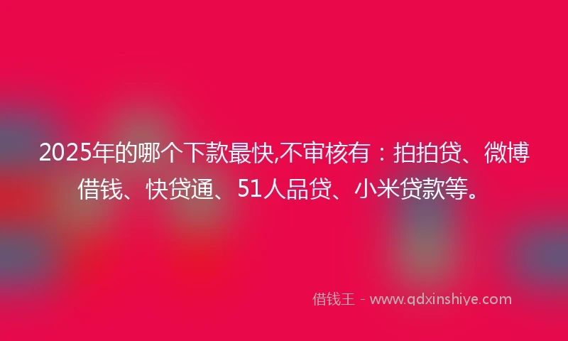 2025年的哪个下款最快,不审核有：拍拍贷、微博借钱、快贷通、51人品贷、小米贷款等。
