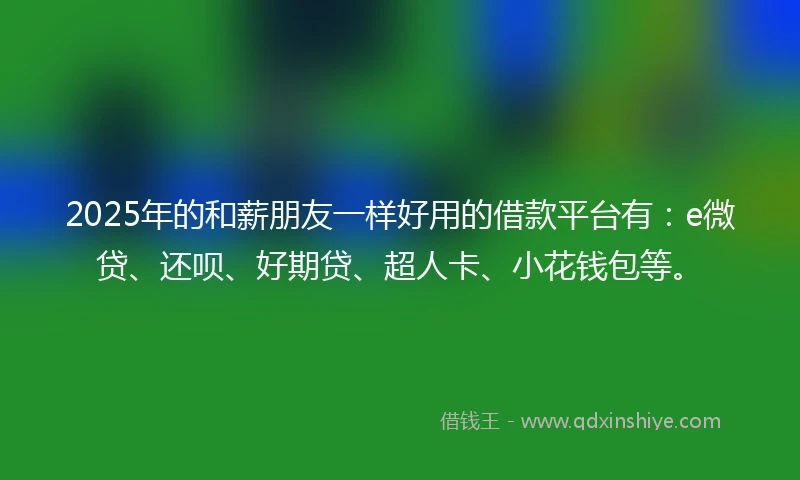 2025年的和薪朋友一样好用的借款平台有：e微贷、还呗、好期贷、超人卡、小花钱包等。