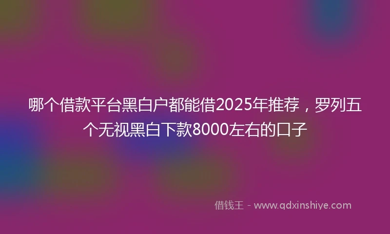 哪个借款平台黑白户都能借2025年推荐，罗列五个无视黑白下款8000左右的口子