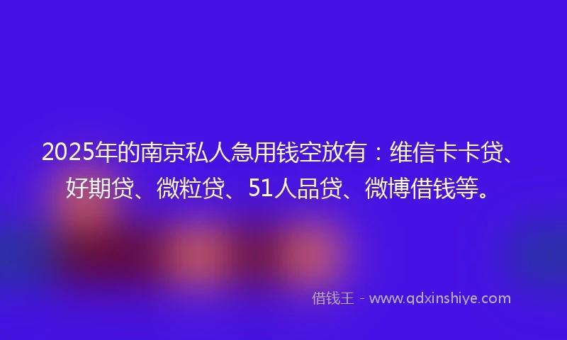 2025年的南京私人急用钱空放有:维信卡卡贷、好期贷、微粒贷、51人品贷、微博借钱等。